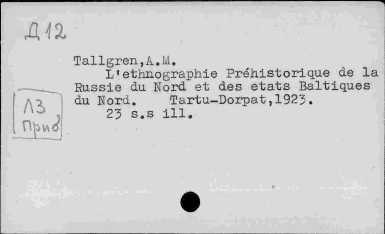 ﻿да
Л3>
Tallgren,A.M.
L’ethnographie Préhistorique de la Russie du Nord et des états Baltiques du Nord. Tartu-Dorpat,1923.
23 s.s ill.